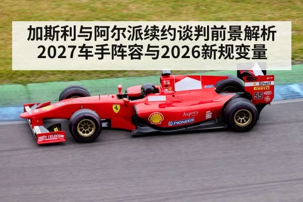 加斯利与阿尔派续约谈判前景解析 2027车手阵容与2026新规变量