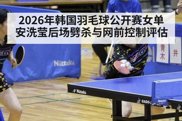 2026年韩国羽毛球公开赛女单 安洗莹后场劈杀与网前控制评估