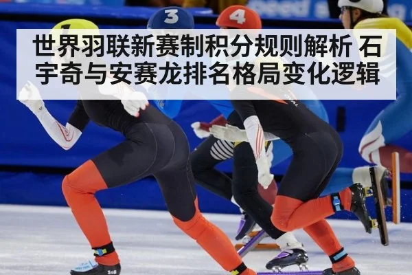 世界羽联新赛制积分规则解析 石宇奇与安赛龙排名格局变化逻辑