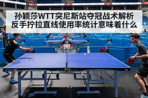 孙颖莎WTT突尼斯站夺冠战术解析 反手拧拉直线使用率统计意味着什么
