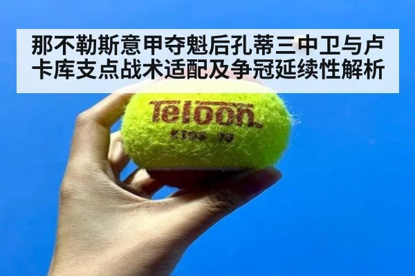 那不勒斯意甲夺魁后孔蒂三中卫与卢卡库支点战术适配及争冠延续性解析